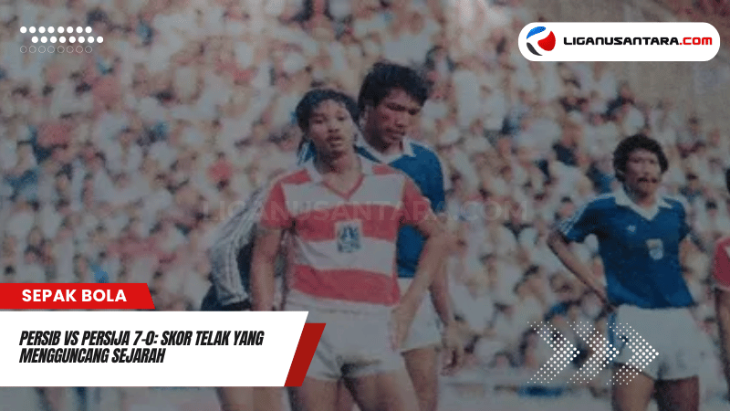 Persib vs Persija 7-0 Skor Telak yang Mengguncang Sejarah