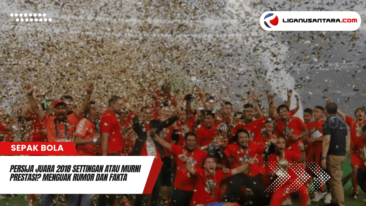 Persija Juara 2018 Settingan atau Murni Prestasi? Menguak Rumor dan Fakta di Balik Persaingan!